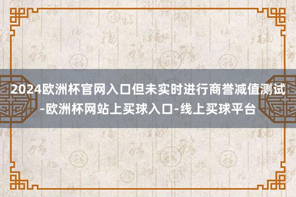 2024欧洲杯官网入口但未实时进行商誉减值测试-欧洲杯网站上买球入口-线上买球平台