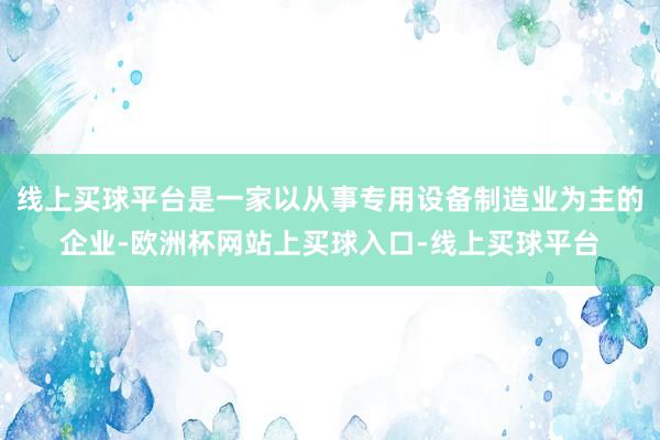 线上买球平台是一家以从事专用设备制造业为主的企业-欧洲杯网站上买球入口-线上买球平台