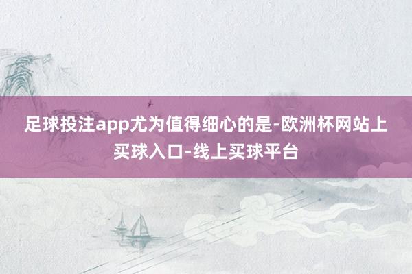 足球投注app　　尤为值得细心的是-欧洲杯网站上买球入口-线上买球平台