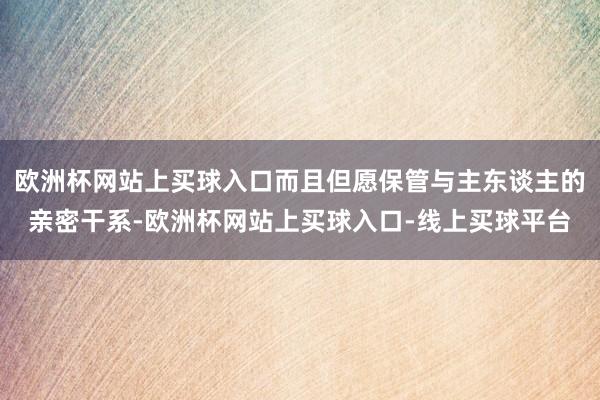 欧洲杯网站上买球入口而且但愿保管与主东谈主的亲密干系-欧洲杯网站上买球入口-线上买球平台