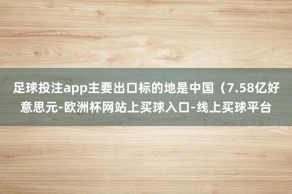 足球投注app主要出口标的地是中国(7.58亿好意思元-欧洲杯网站上买球入口-线上买球平台