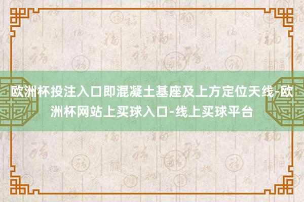 欧洲杯投注入口即混凝土基座及上方定位天线-欧洲杯网站上买球入口-线上买球平台