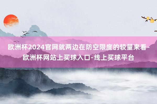 欧洲杯2024官网就两边在防空限度的较量来看-欧洲杯网站上买球入口-线上买球平台