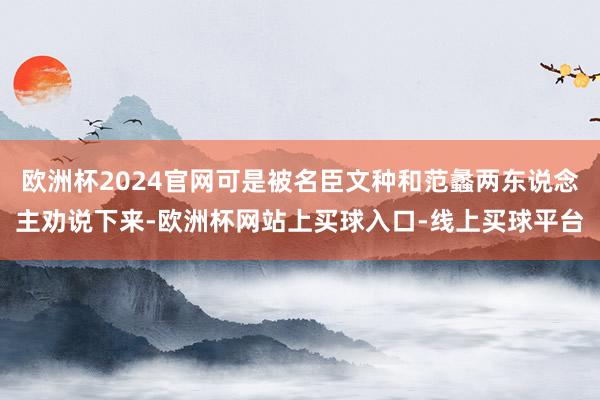 欧洲杯2024官网可是被名臣文种和范蠡两东说念主劝说下来-欧洲杯网站上买球入口-线上买球平台