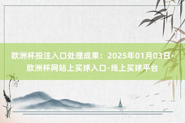 欧洲杯投注入口处理成果:2025年01月03日-欧洲杯网站上买球入口-线上买球平台