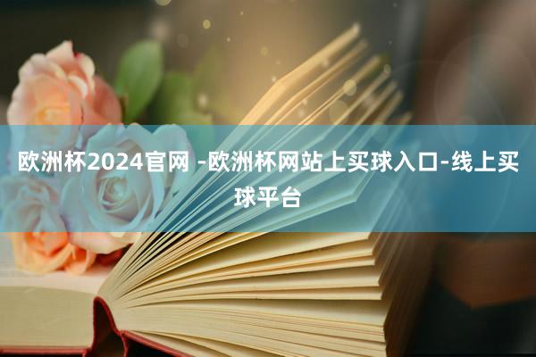 欧洲杯2024官网 -欧洲杯网站上买球入口-线上买球平台