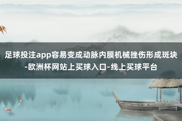 足球投注app容易变成动脉内膜机械挫伤形成斑块-欧洲杯网站上买球入口-线上买球平台