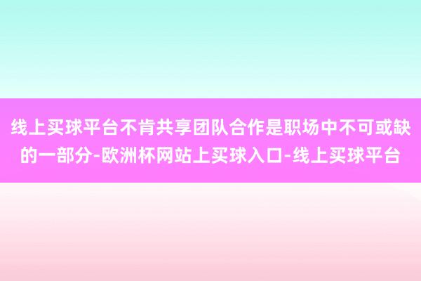 线上买球平台不肯共享团队合作是职场中不可或缺的一部分-欧洲杯网站上买球入口-线上买球平台