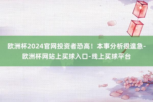 欧洲杯2024官网投资者恐高！本事分析很遑急-欧洲杯网站上买球入口-线上买球平台