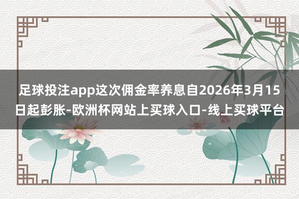足球投注app这次佣金率养息自2026年3月15日起彭胀-欧洲杯网站上买球入口-线上买球平台
