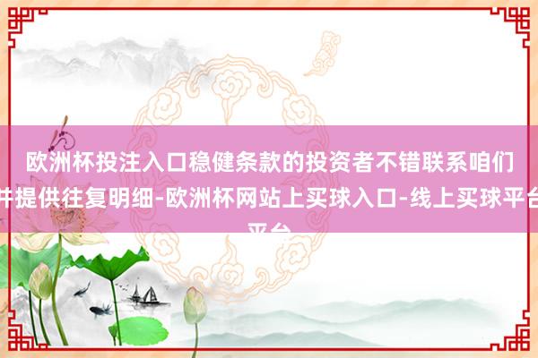 欧洲杯投注入口　　稳健条款的投资者不错联系咱们并提供往复明细-欧洲杯网站上买球入口-线上买球平台