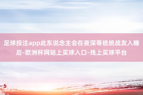 足球投注app此东说念主会在夜深等统统战友入睡后-欧洲杯网站上买球入口-线上买球平台