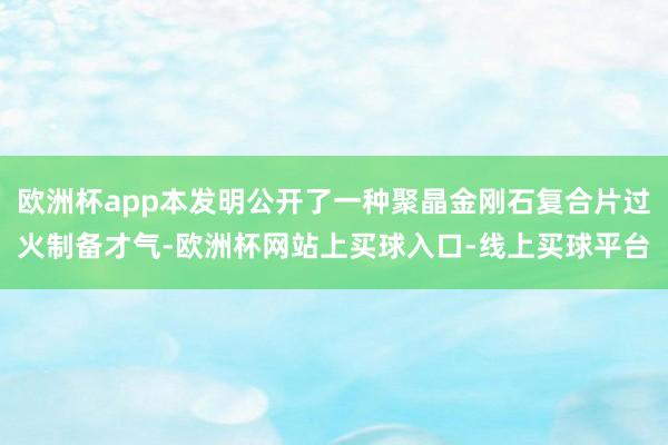 欧洲杯app本发明公开了一种聚晶金刚石复合片过火制备才气-欧洲杯网站上买球入口-线上买球平台