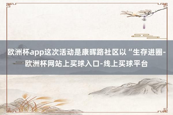 欧洲杯app这次活动是康晖路社区以“生存进圈-欧洲杯网站上买球入口-线上买球平台