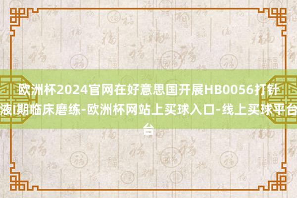 欧洲杯2024官网在好意思国开展HB0056打针液I期临床磨练-欧洲杯网站上买球入口-线上买球平台