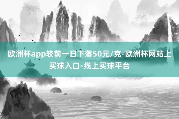欧洲杯app较前一日下落50元/克-欧洲杯网站上买球入口-线上买球平台