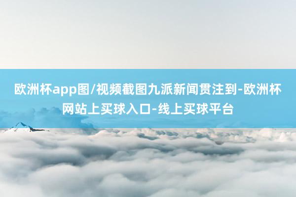欧洲杯app图/视频截图九派新闻贯注到-欧洲杯网站上买球入口-线上买球平台
