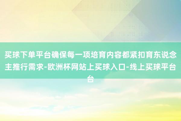 买球下单平台确保每一项培育内容都紧扣育东说念主推行需求-欧洲杯网站上买球入口-线上买球平台