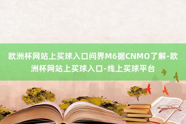 欧洲杯网站上买球入口问界M6据CNMO了解-欧洲杯网站上买球入口-线上买球平台
