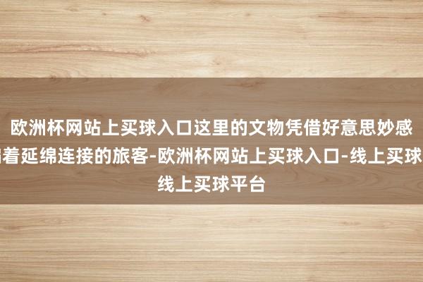 欧洲杯网站上买球入口这里的文物凭借好意思妙感诱骗着延绵连接的旅客-欧洲杯网站上买球入口-线上买球平台