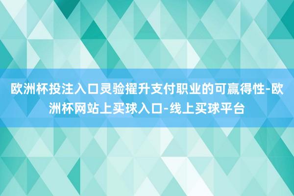 欧洲杯投注入口灵验擢升支付职业的可赢得性-欧洲杯网站上买球入口-线上买球平台