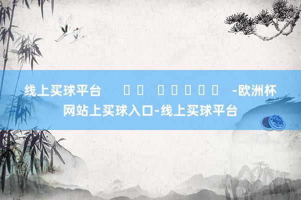 线上买球平台      		  					  -欧洲杯网站上买球入口-线上买球平台