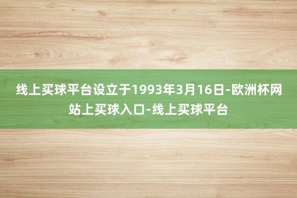 线上买球平台设立于1993年3月16日-欧洲杯网站上买球入口-线上买球平台