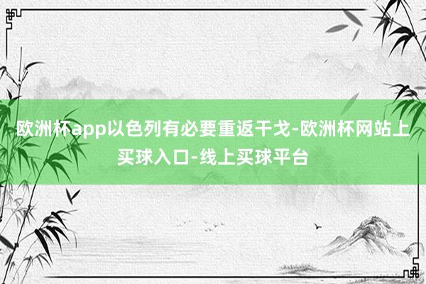欧洲杯app以色列有必要重返干戈-欧洲杯网站上买球入口-线上买球平台