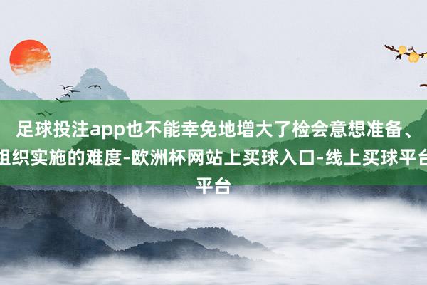 足球投注app也不能幸免地增大了检会意想准备、组织实施的难度-欧洲杯网站上买球入口-线上买球平台