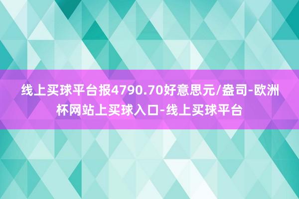 线上买球平台报4790.70好意思元/盎司-欧洲杯网站上买球入口-线上买球平台