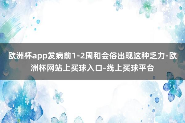 欧洲杯app发病前1-2周和会俗出现这种乏力-欧洲杯网站上买球入口-线上买球平台