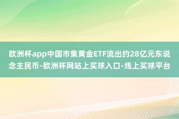 欧洲杯app中国市集黄金ETF流出约28亿元东说念主民币-欧洲杯网站上买球入口-线上买球平台