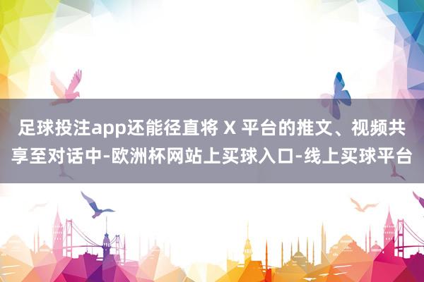 足球投注app还能径直将 X 平台的推文、视频共享至对话中-欧洲杯网站上买球入口-线上买球平台