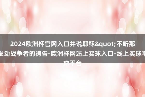 2024欧洲杯官网入口并说耶稣"不听那些发动战争者的祷告-欧洲杯网站上买球入口-线上买球平台