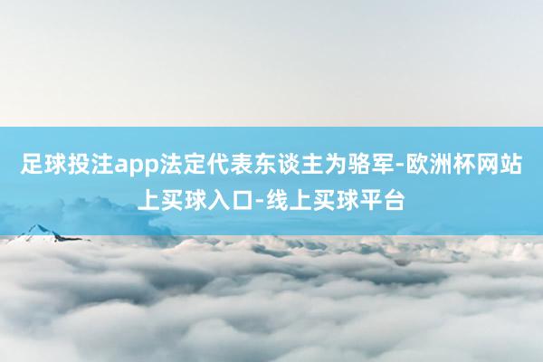 足球投注app法定代表东谈主为骆军-欧洲杯网站上买球入口-线上买球平台
