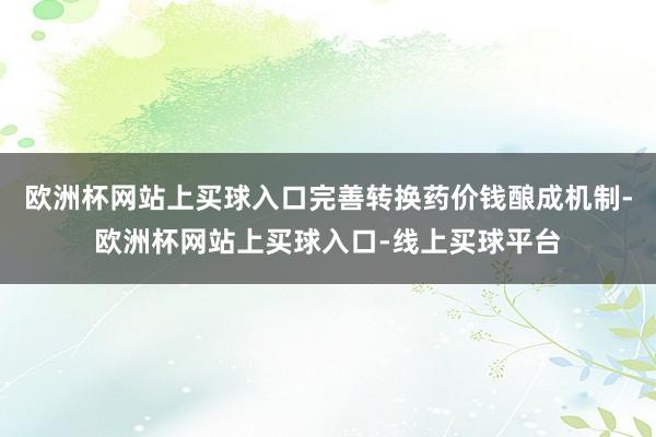 欧洲杯网站上买球入口完善转换药价钱酿成机制-欧洲杯网站上买球入口-线上买球平台