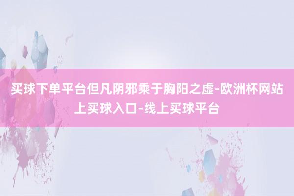 买球下单平台但凡阴邪乘于胸阳之虚-欧洲杯网站上买球入口-线上买球平台