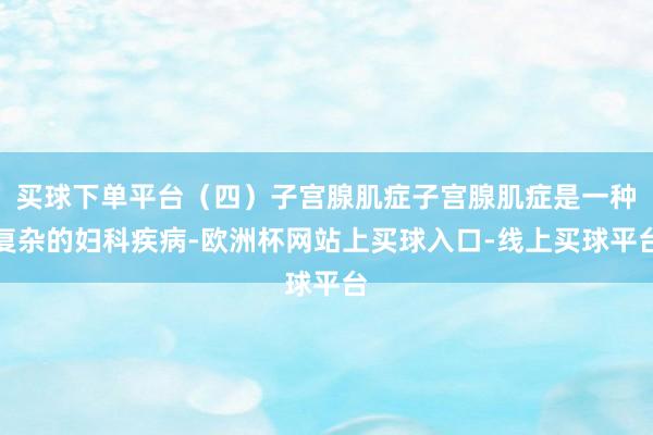 买球下单平台（四）子宫腺肌症子宫腺肌症是一种复杂的妇科疾病-欧洲杯网站上买球入口-线上买球平台