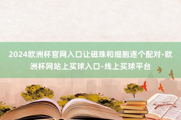 2024欧洲杯官网入口让磁珠和细胞逐个配对-欧洲杯网站上买球入口-线上买球平台