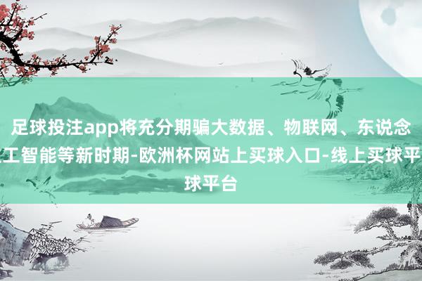 足球投注app将充分期骗大数据、物联网、东说念主工智能等新时期-欧洲杯网站上买球入口-线上买球平台