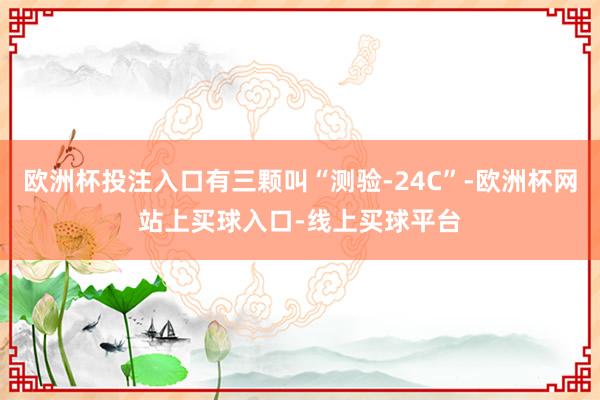 欧洲杯投注入口有三颗叫“测验-24C”-欧洲杯网站上买球入口-线上买球平台