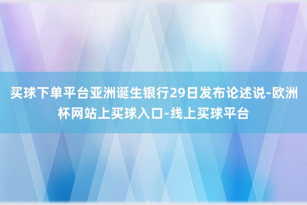 买球下单平台亚洲诞生银行29日发布论述说-欧洲杯网站上买球入口-线上买球平台