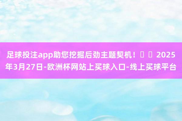 足球投注app助您挖掘后劲主题契机！		2025年3月27日-欧洲杯网站上买球入口-线上买球平台