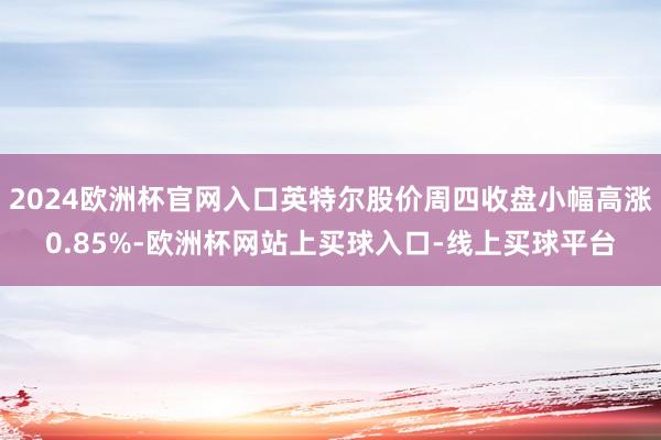 2024欧洲杯官网入口英特尔股价周四收盘小幅高涨0.85%-欧洲杯网站上买球入口-线上买球平台