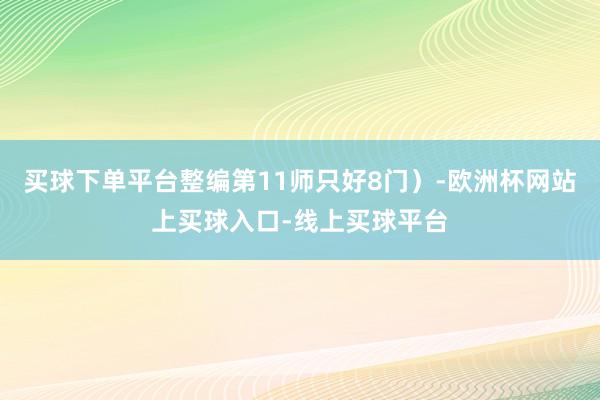 买球下单平台整编第11师只好8门）-欧洲杯网站上买球入口-线上买球平台