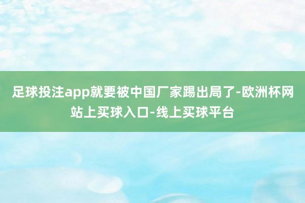 足球投注app就要被中国厂家踢出局了-欧洲杯网站上买球入口-线上买球平台