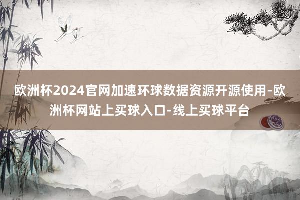 欧洲杯2024官网加速环球数据资源开源使用-欧洲杯网站上买球入口-线上买球平台