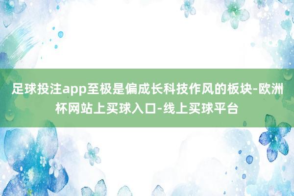 足球投注app至极是偏成长科技作风的板块-欧洲杯网站上买球入口-线上买球平台