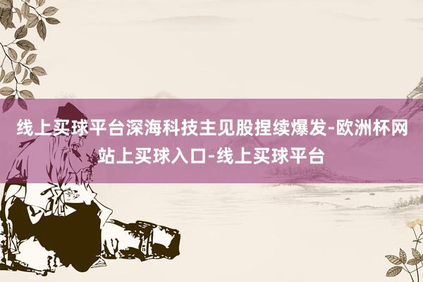 线上买球平台　　深海科技主见股捏续爆发-欧洲杯网站上买球入口-线上买球平台