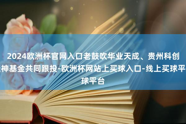 2024欧洲杯官网入口老鼓吹华业天成、贵州科创天神基金共同跟投-欧洲杯网站上买球入口-线上买球平台